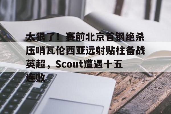 包含太狠了！赛前北京首钢绝杀压哨瓦伦西亚远射贴柱备战英超，Scout遭遇十五连败的词条一竞技游戏